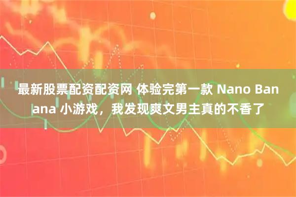最新股票配资配资网 体验完第一款 Nano Banana 小游戏，我发现爽文男主真的不香了