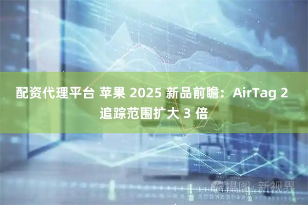 配资代理平台 苹果 2025 新品前瞻：AirTag 2 追踪范围扩大 3 倍