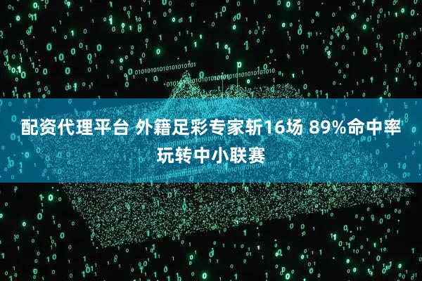 配资代理平台 外籍足彩专家斩16场 89%命中率玩转中小联赛