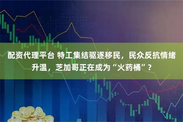 配资代理平台 特工集结驱逐移民，民众反抗情绪升温，芝加哥正在成为“火药桶”？
