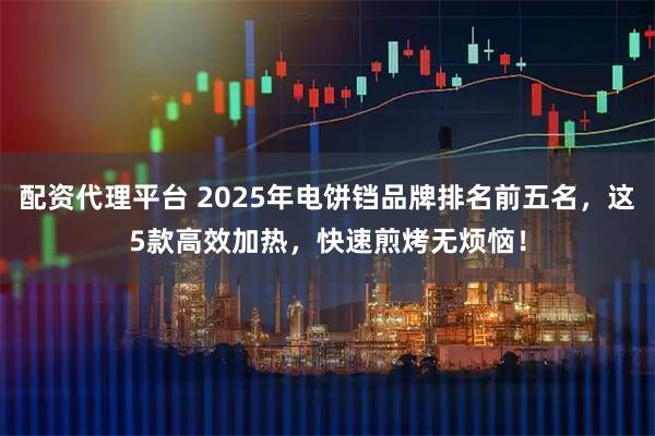 配资代理平台 2025年电饼铛品牌排名前五名,这5款高效加热,快速煎烤无烦恼!