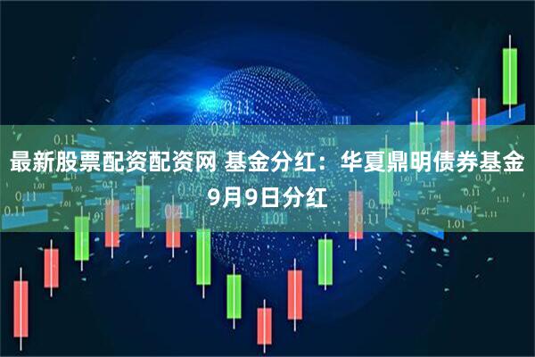 最新股票配资配资网 基金分红：华夏鼎明债券基金9月9日分红