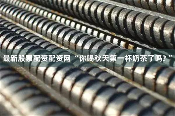最新股票配资配资网 “你喝秋天第一杯奶茶了吗? ”