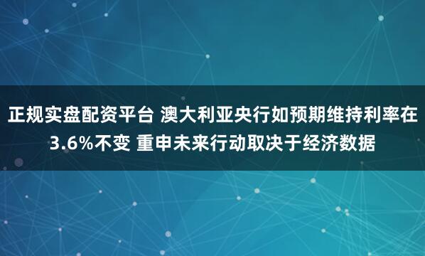 正规实盘配资平台 澳大利亚央行如预期维持利率在3.6%不变 重申未来行动取决于经济数据