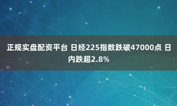 正规实盘配资平台 日经225指数跌破47000点 日内跌超2.8%