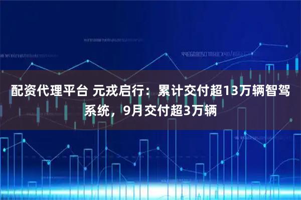 配资代理平台 元戎启行：累计交付超13万辆智驾系统，9月交付超3万辆