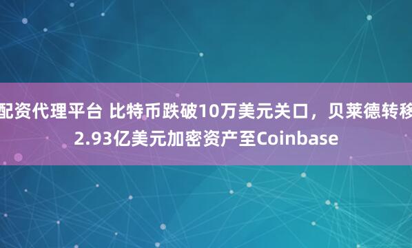配资代理平台 比特币跌破10万美元关口，贝莱德转移2.93亿美元加密资产至Coinbase