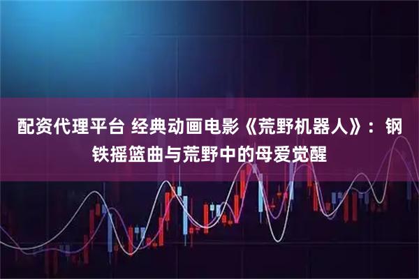 配资代理平台 经典动画电影《荒野机器人》:钢铁摇篮曲与荒野中的母爱觉醒