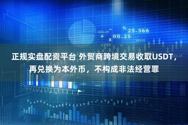 正规实盘配资平台 外贸商跨境交易收取USDT，再兑换为本外币，不构成非法经营罪