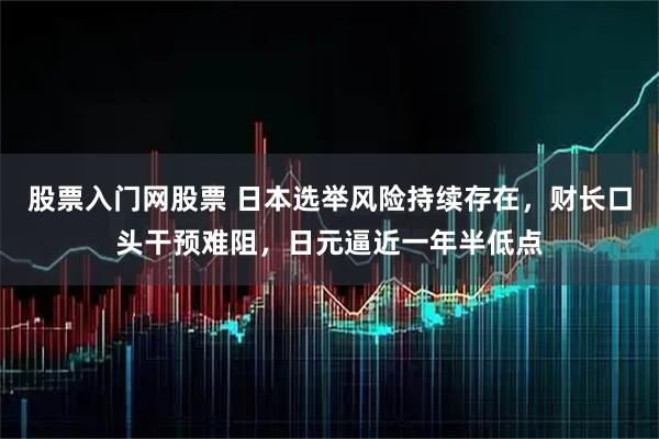 股票入门网股票 日本选举风险持续存在，财长口头干预难阻，日元逼近一年半低点