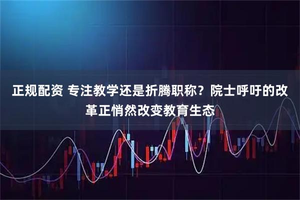 正规配资 专注教学还是折腾职称？院士呼吁的改革正悄然改变教育生态