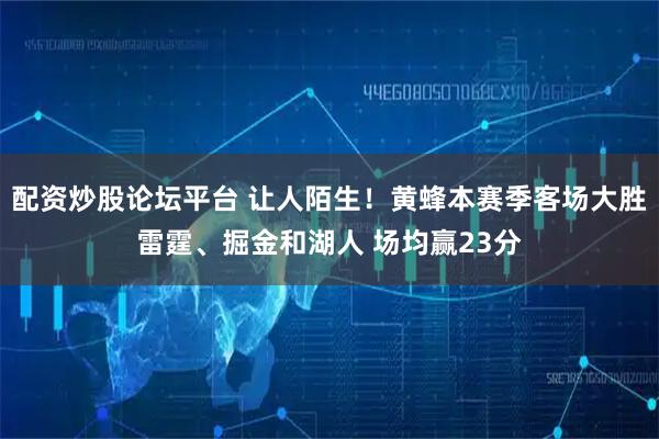 配资炒股论坛平台 让人陌生！黄蜂本赛季客场大胜雷霆、掘金和湖人 场均赢23分