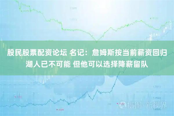 股民股票配资论坛 名记：詹姆斯按当前薪资回归湖人已不可能 但他可以选择降薪留队