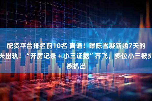配资平台排名前10名 离谱！曝陈雪凝新婚7天的丈夫出轨！“开房记录＋小三证据”齐飞，多位小三被扒出