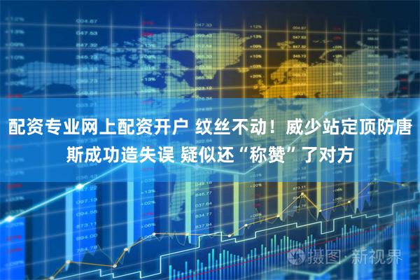 配资专业网上配资开户 纹丝不动！威少站定顶防唐斯成功造失误 疑似还“称赞”了对方