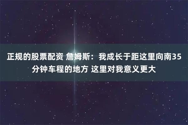 正规的股票配资 詹姆斯：我成长于距这里向南35分钟车程的地方 这里对我意义更大