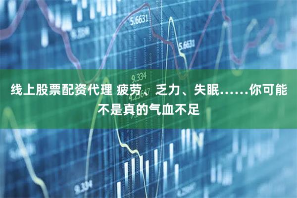 线上股票配资代理 疲劳、乏力、失眠……你可能不是真的气血不足
