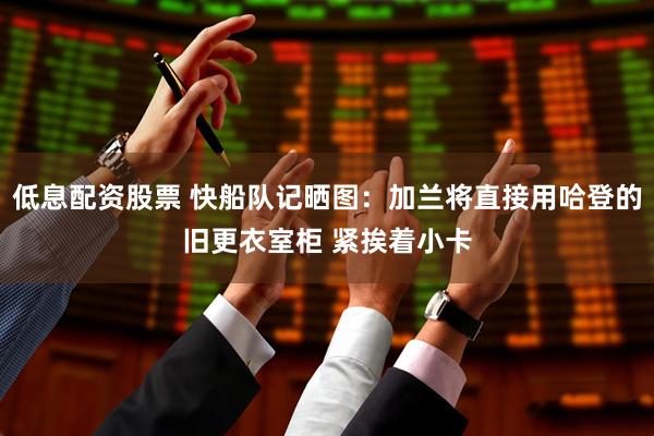低息配资股票 快船队记晒图：加兰将直接用哈登的旧更衣室柜 紧挨着小卡