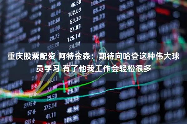 重庆股票配资 阿特金森：期待向哈登这种伟大球员学习 有了他我工作会轻松很多
