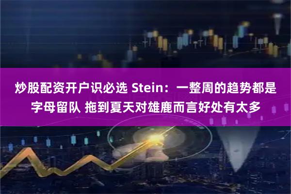 炒股配资开户识必选 Stein：一整周的趋势都是字母留队 拖到夏天对雄鹿而言好处有太多