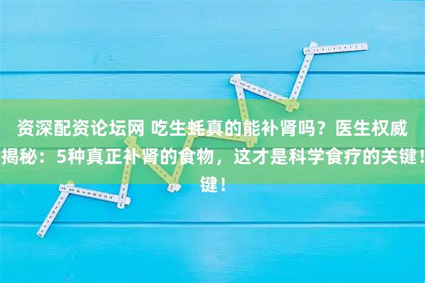 资深配资论坛网 吃生蚝真的能补肾吗？医生权威揭秘：5种真正补肾的食物，这才是科学食疗的关键！