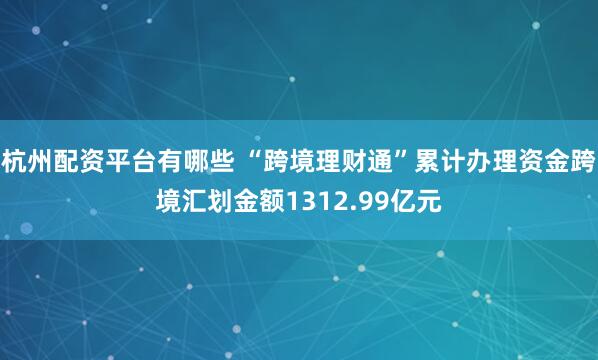 杭州配资平台有哪些 “跨境理财通”累计办理资金跨境汇划金额1312.99亿元