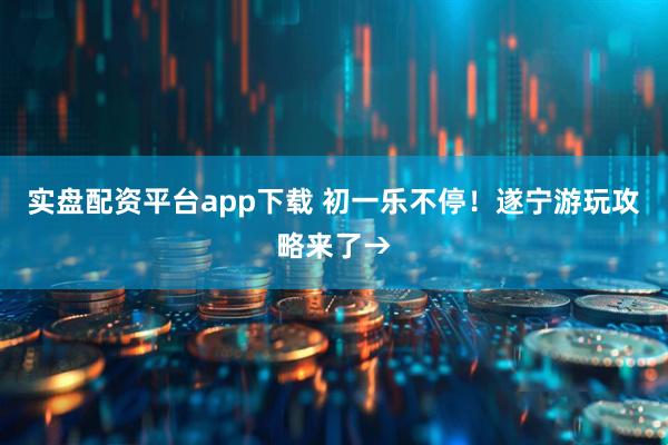 实盘配资平台app下载 初一乐不停！遂宁游玩攻略来了→