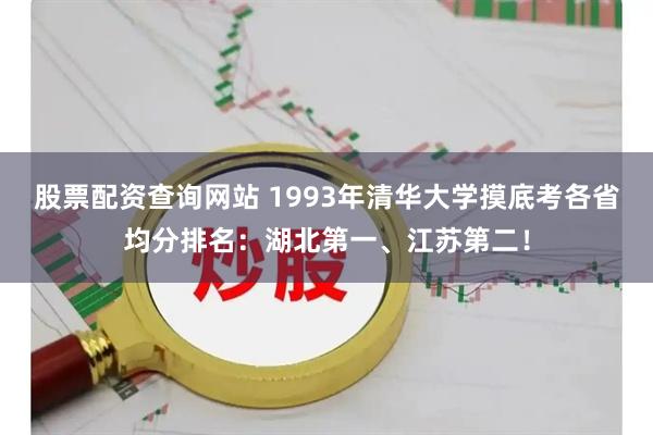 股票配资查询网站 1993年清华大学摸底考各省均分排名：湖北第一、江苏第二！