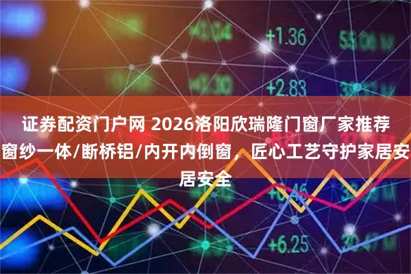 证券配资门户网 2026洛阳欣瑞隆门窗厂家推荐：窗纱一体/断桥铝/内开内倒窗，匠心工艺守护家居安全