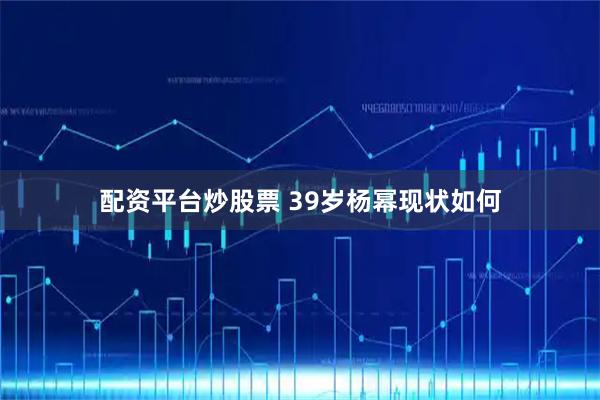 配资平台炒股票 39岁杨幂现状如何