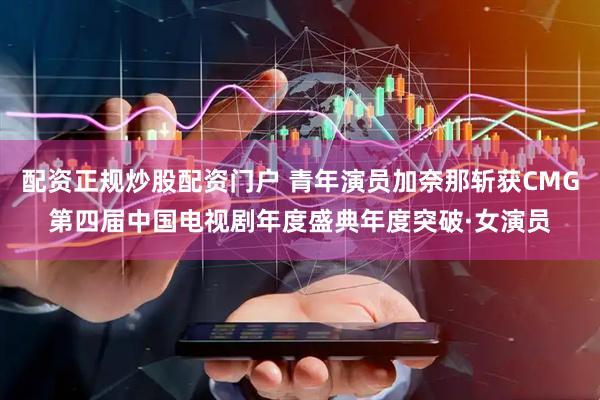 配资正规炒股配资门户 青年演员加奈那斩获CMG第四届中国电视剧年度盛典年度突破·女演员