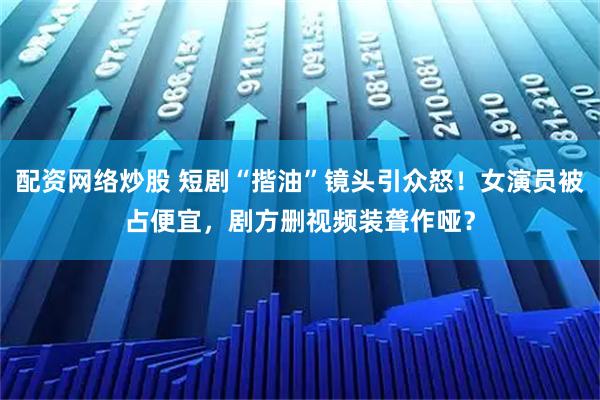 配资网络炒股 短剧“揩油”镜头引众怒！女演员被占便宜，剧方删视频装聋作哑？