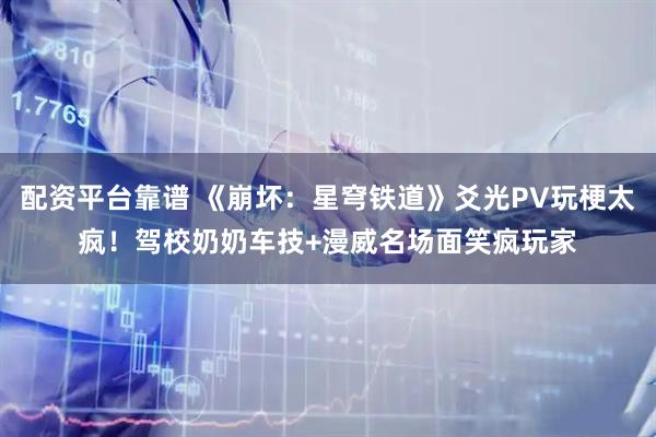 配资平台靠谱 《崩坏：星穹铁道》爻光PV玩梗太疯！驾校奶奶车技+漫威名场面笑疯玩家