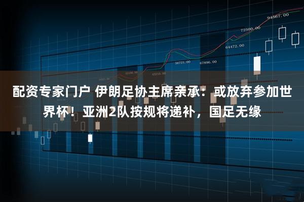 配资专家门户 伊朗足协主席亲承：或放弃参加世界杯！亚洲2队按规将递补，国足无缘