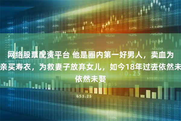 网络股票配资平台 他是圈内第一好男人，卖血为母亲买寿衣，为救妻子放弃女儿，如今18年过去依然未娶