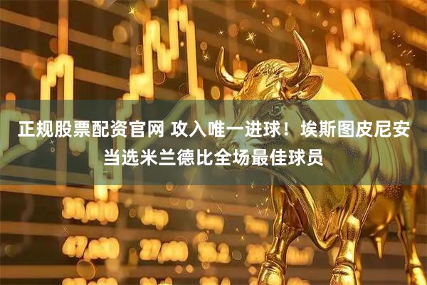 正规股票配资官网 攻入唯一进球！埃斯图皮尼安当选米兰德比全场最佳球员