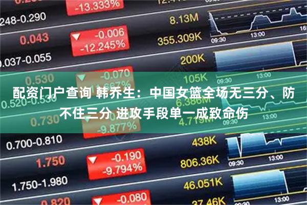 配资门户查询 韩乔生：中国女篮全场无三分、防不住三分 进攻手段单一成致命伤