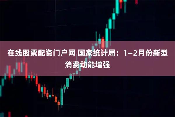 在线股票配资门户网 国家统计局：1—2月份新型消费动能增强