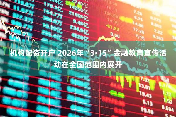 机构配资开户 2026年“3·15”金融教育宣传活动在全国范围内展开