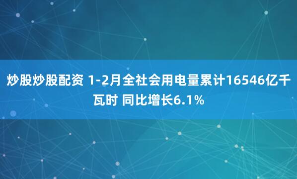 炒股炒股配资 1-2月全社会用电量累计16546亿千瓦时 同比增长6.1%