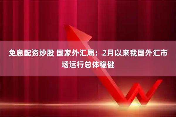 免息配资炒股 国家外汇局：2月以来我国外汇市场运行总体稳健