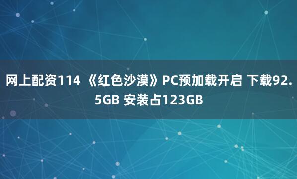网上配资114 《红色沙漠》PC预加载开启 下载92.5GB 安装占123GB