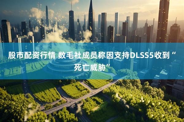 股市配资行情 数毛社成员称因支持DLSS5收到“死亡威胁”
