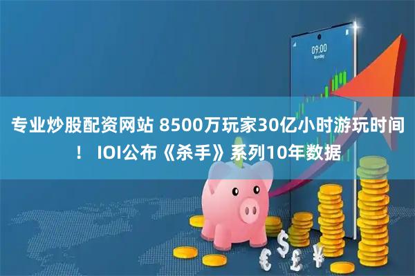 专业炒股配资网站 8500万玩家30亿小时游玩时间! IOI公布《杀手》系列10年数据