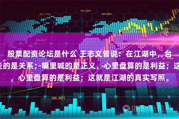 股票配资论坛是什么 王志文曾说：在江湖中，台上讲的是规矩，私下走的是关系；嘴里喊的是正义，心里盘算的是利益；这就是江湖的真实写照。