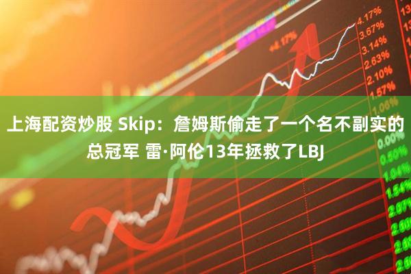 上海配资炒股 Skip：詹姆斯偷走了一个名不副实的总冠军 雷·阿伦13年拯救了LBJ