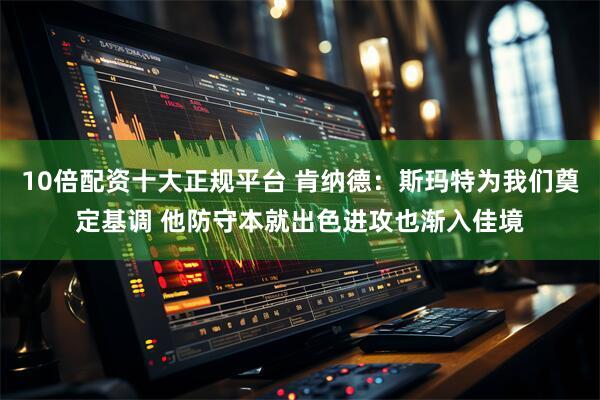 10倍配资十大正规平台 肯纳德：斯玛特为我们奠定基调 他防守本就出色进攻也渐入佳境