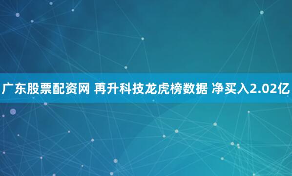 广东股票配资网 再升科技龙虎榜数据 净买入2.02亿