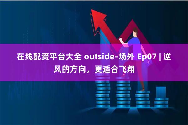 在线配资平台大全 outside-场外 Ep07 | 逆风的方向，更适合飞翔