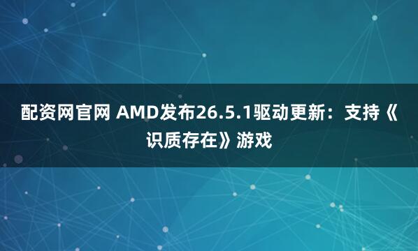 配资网官网 AMD发布26.5.1驱动更新：支持《识质存在》游戏